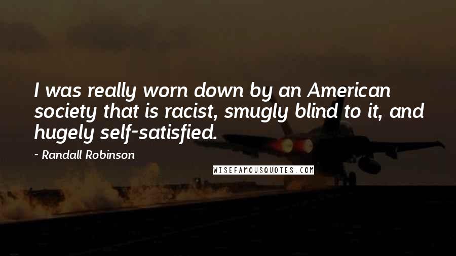 Randall Robinson Quotes: I was really worn down by an American society that is racist, smugly blind to it, and hugely self-satisfied.