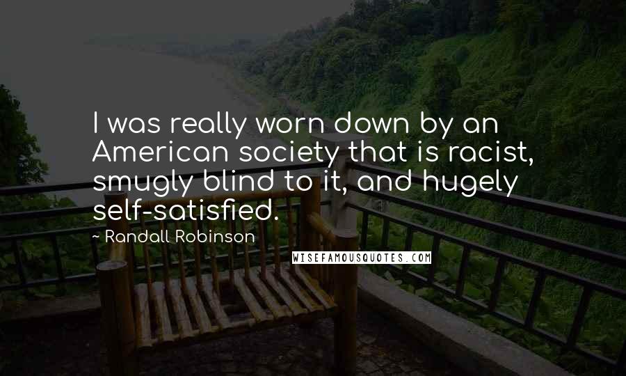 Randall Robinson Quotes: I was really worn down by an American society that is racist, smugly blind to it, and hugely self-satisfied.