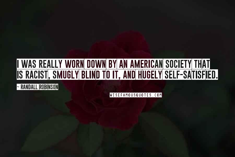 Randall Robinson Quotes: I was really worn down by an American society that is racist, smugly blind to it, and hugely self-satisfied.