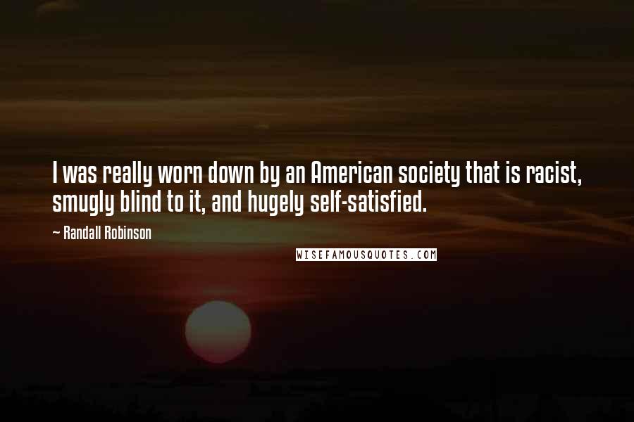 Randall Robinson Quotes: I was really worn down by an American society that is racist, smugly blind to it, and hugely self-satisfied.