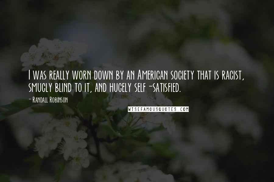 Randall Robinson Quotes: I was really worn down by an American society that is racist, smugly blind to it, and hugely self-satisfied.