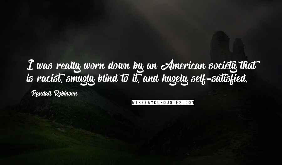 Randall Robinson Quotes: I was really worn down by an American society that is racist, smugly blind to it, and hugely self-satisfied.