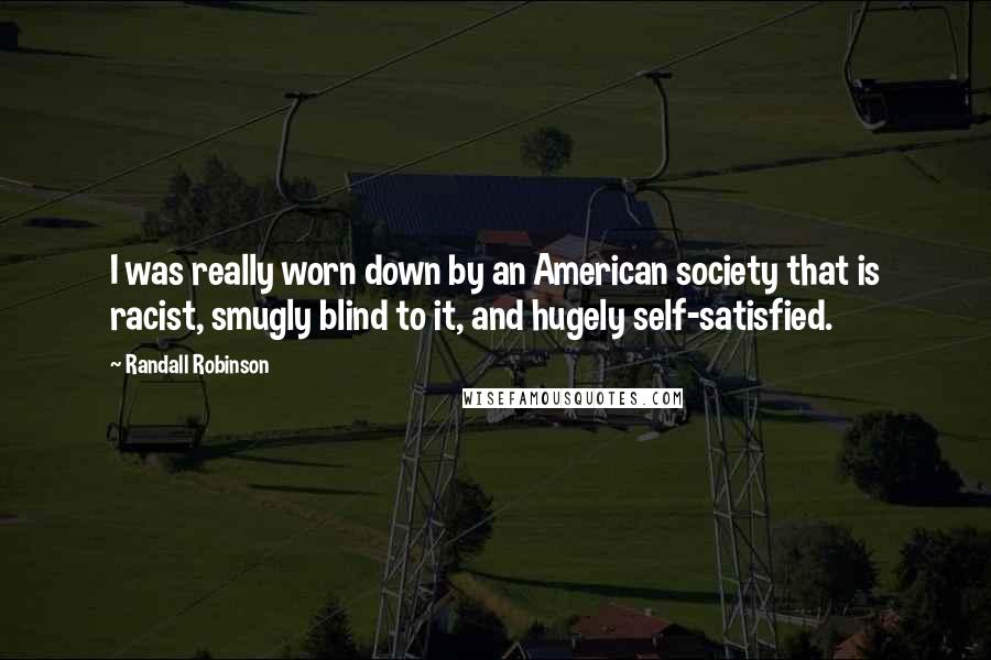 Randall Robinson Quotes: I was really worn down by an American society that is racist, smugly blind to it, and hugely self-satisfied.