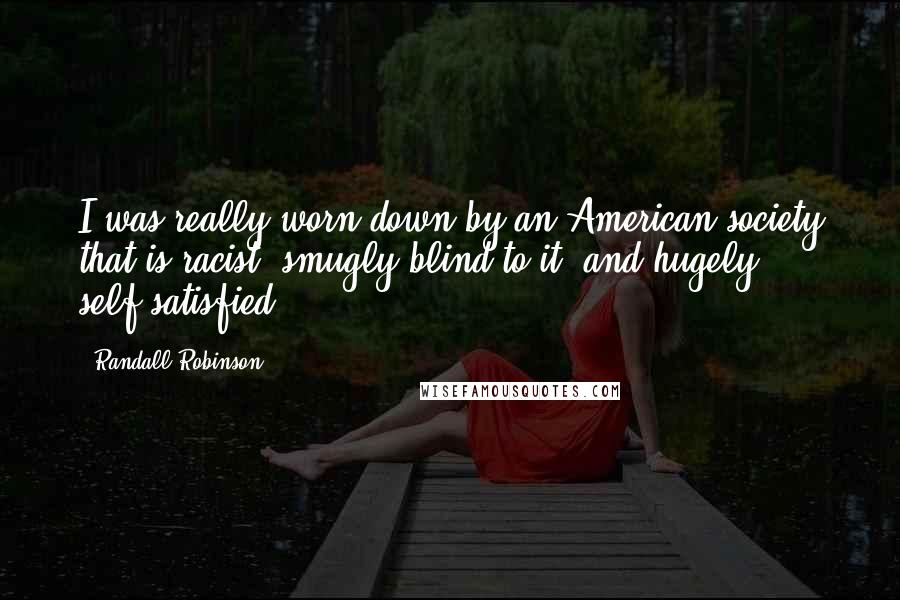 Randall Robinson Quotes: I was really worn down by an American society that is racist, smugly blind to it, and hugely self-satisfied.