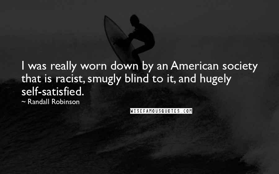 Randall Robinson Quotes: I was really worn down by an American society that is racist, smugly blind to it, and hugely self-satisfied.