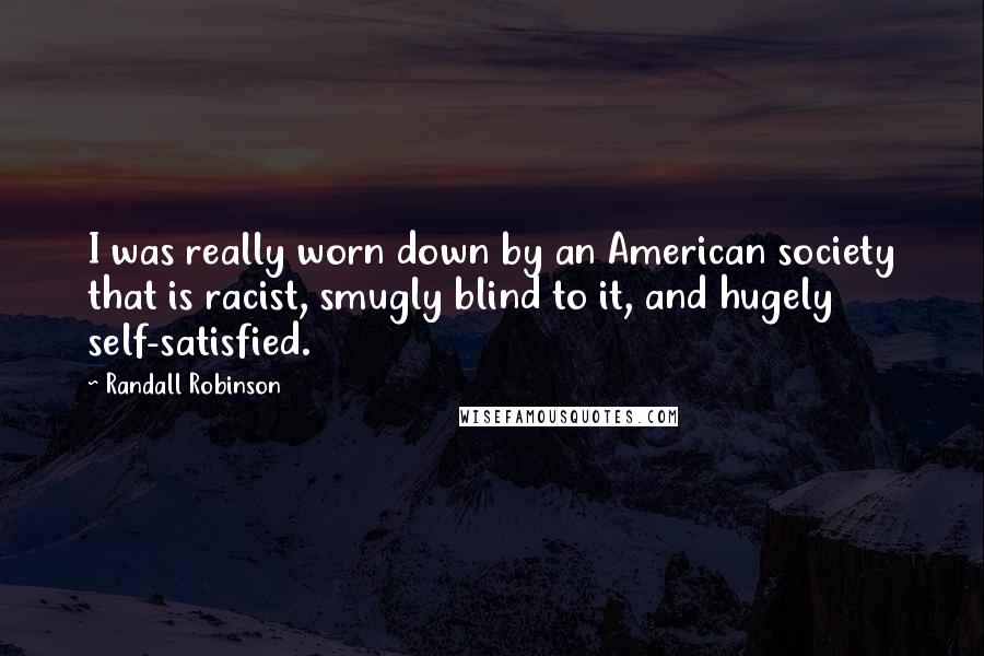 Randall Robinson Quotes: I was really worn down by an American society that is racist, smugly blind to it, and hugely self-satisfied.