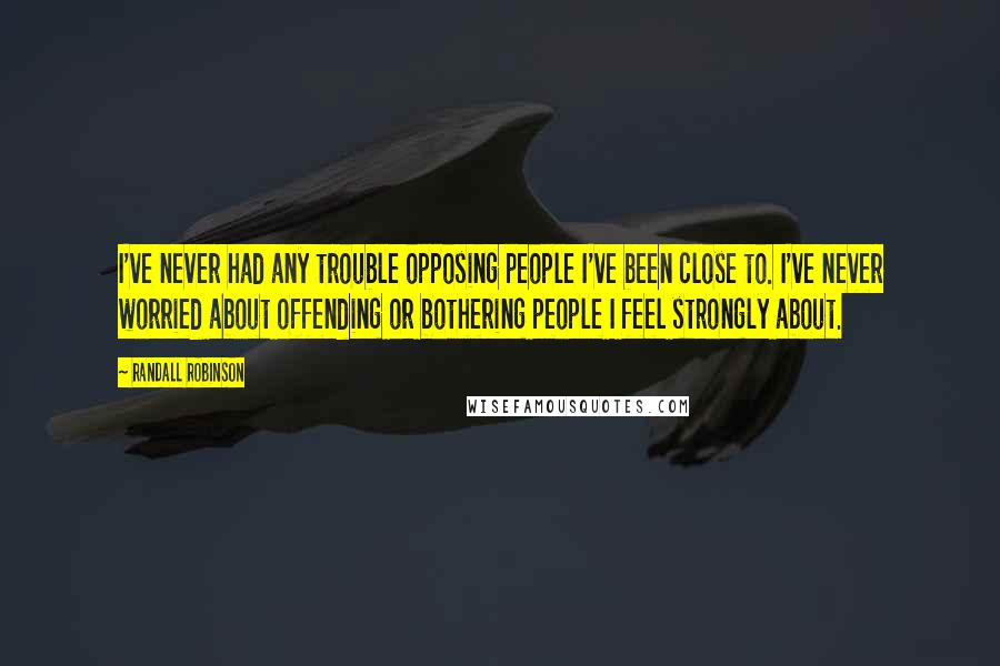 Randall Robinson Quotes: I've never had any trouble opposing people I've been close to. I've never worried about offending or bothering people I feel strongly about.