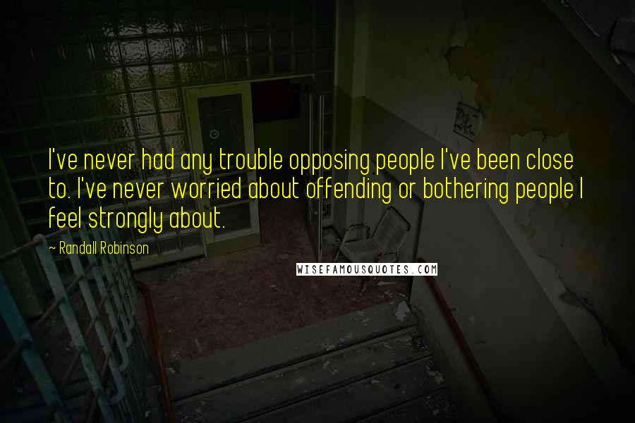 Randall Robinson Quotes: I've never had any trouble opposing people I've been close to. I've never worried about offending or bothering people I feel strongly about.