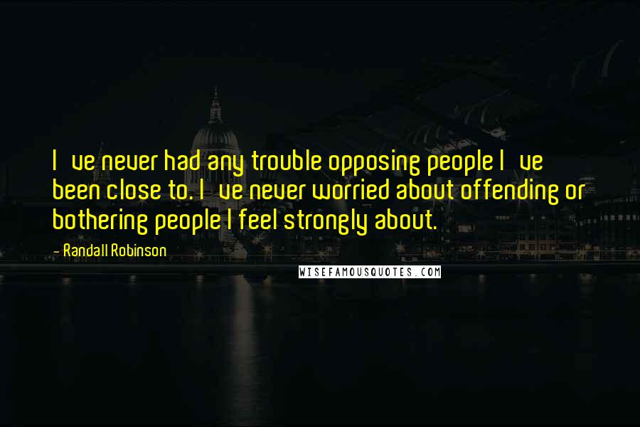 Randall Robinson Quotes: I've never had any trouble opposing people I've been close to. I've never worried about offending or bothering people I feel strongly about.