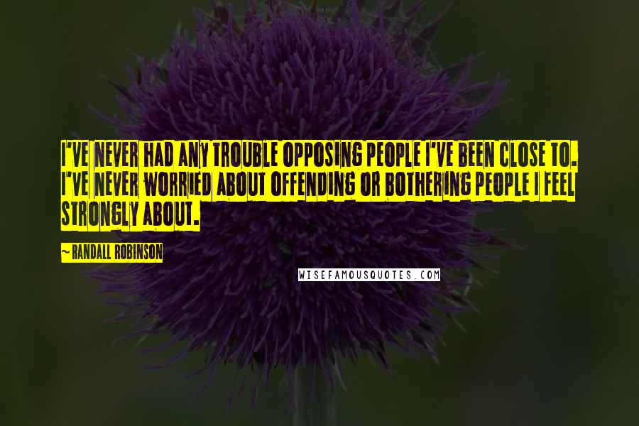 Randall Robinson Quotes: I've never had any trouble opposing people I've been close to. I've never worried about offending or bothering people I feel strongly about.