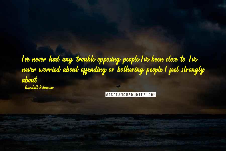 Randall Robinson Quotes: I've never had any trouble opposing people I've been close to. I've never worried about offending or bothering people I feel strongly about.