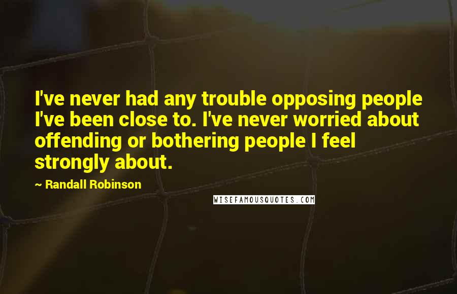 Randall Robinson Quotes: I've never had any trouble opposing people I've been close to. I've never worried about offending or bothering people I feel strongly about.