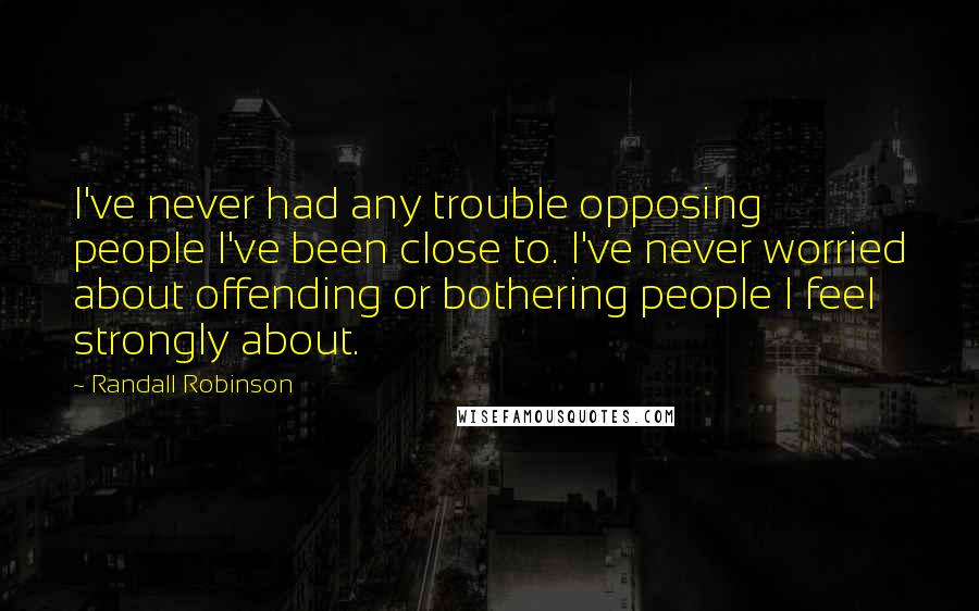 Randall Robinson Quotes: I've never had any trouble opposing people I've been close to. I've never worried about offending or bothering people I feel strongly about.