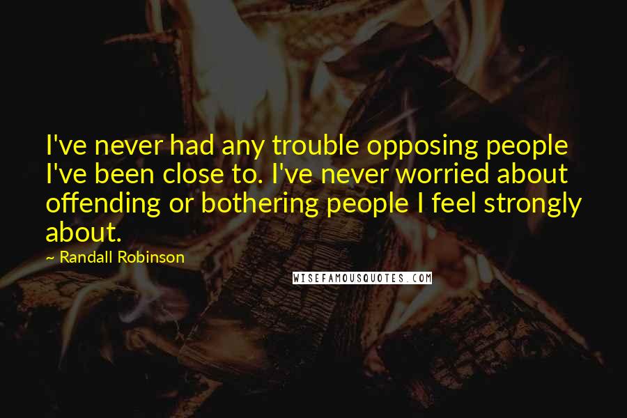 Randall Robinson Quotes: I've never had any trouble opposing people I've been close to. I've never worried about offending or bothering people I feel strongly about.