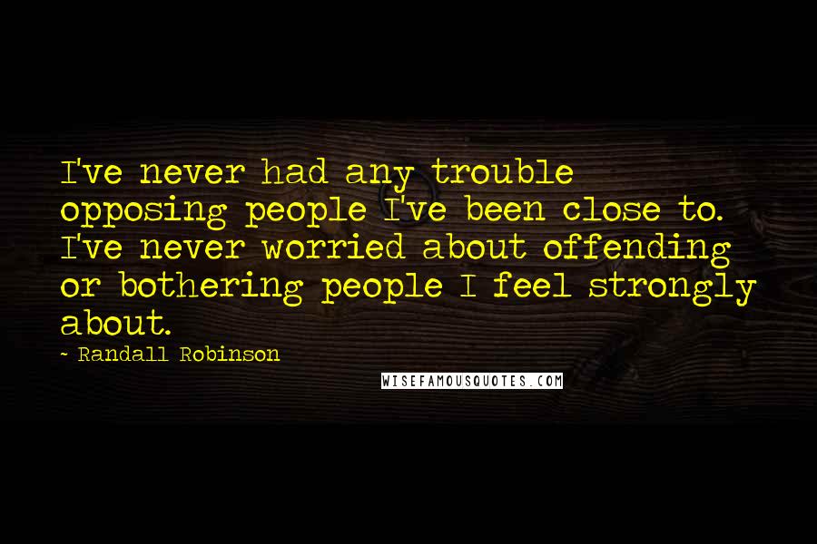 Randall Robinson Quotes: I've never had any trouble opposing people I've been close to. I've never worried about offending or bothering people I feel strongly about.