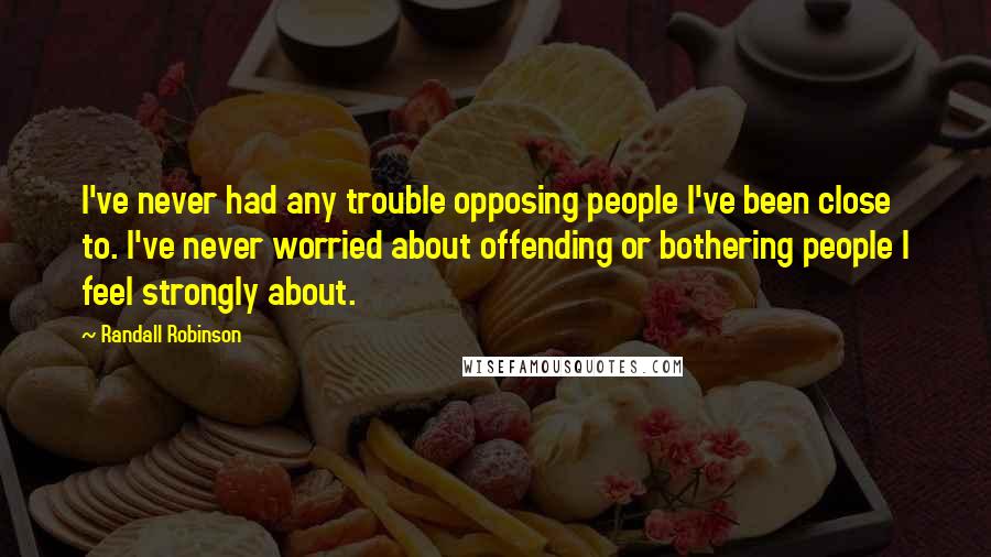 Randall Robinson Quotes: I've never had any trouble opposing people I've been close to. I've never worried about offending or bothering people I feel strongly about.