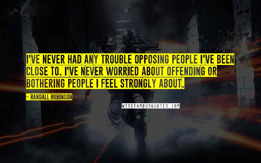 Randall Robinson Quotes: I've never had any trouble opposing people I've been close to. I've never worried about offending or bothering people I feel strongly about.