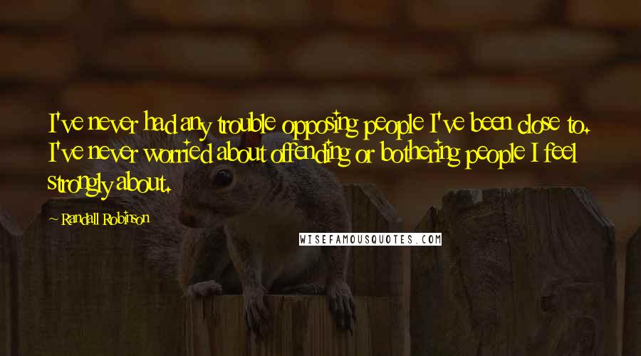 Randall Robinson Quotes: I've never had any trouble opposing people I've been close to. I've never worried about offending or bothering people I feel strongly about.