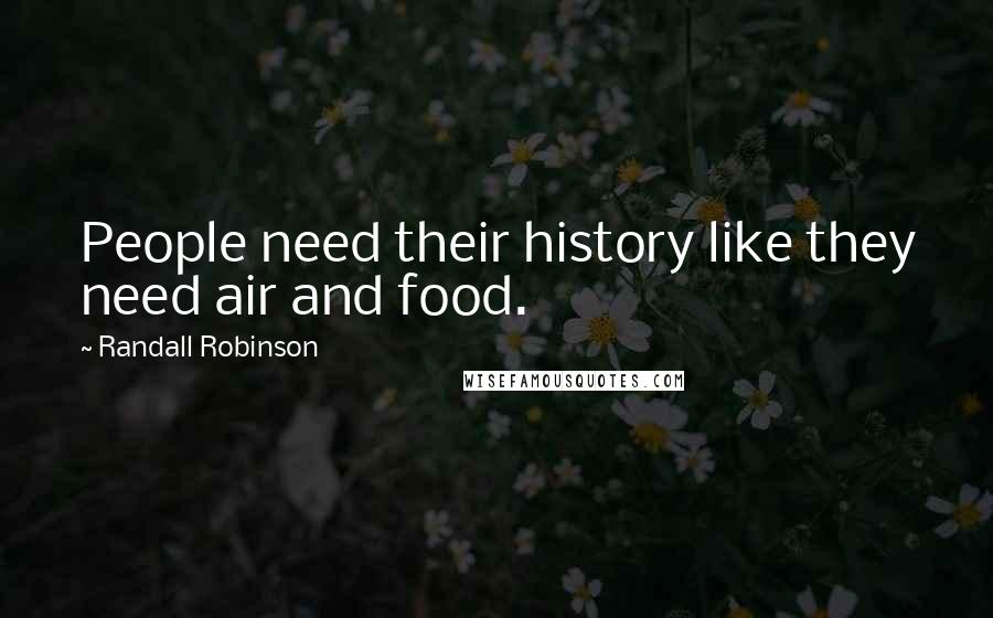 Randall Robinson Quotes: People need their history like they need air and food.