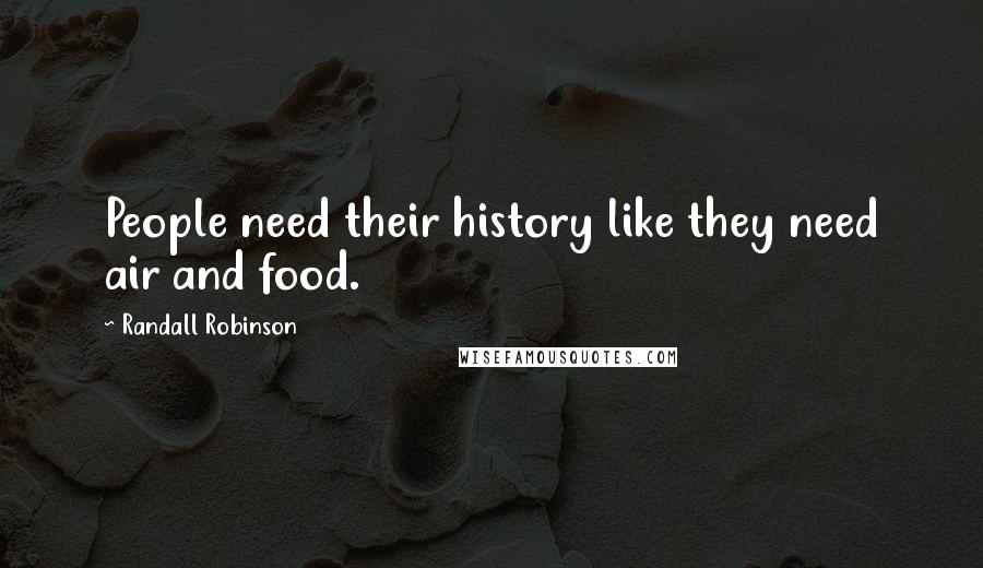Randall Robinson Quotes: People need their history like they need air and food.