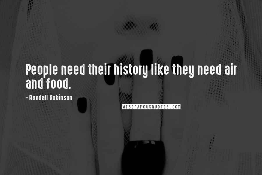 Randall Robinson Quotes: People need their history like they need air and food.