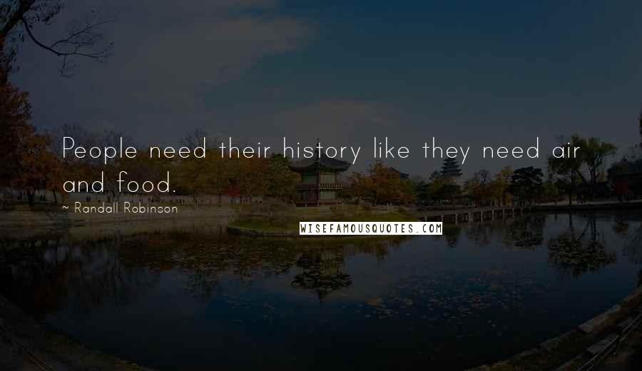 Randall Robinson Quotes: People need their history like they need air and food.