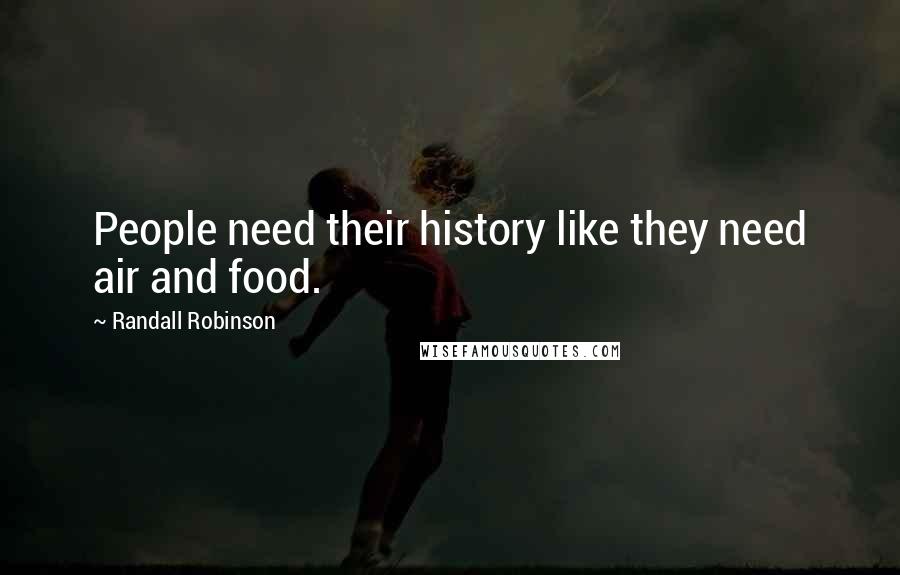 Randall Robinson Quotes: People need their history like they need air and food.
