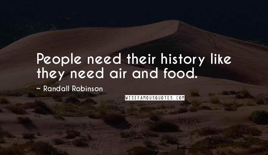 Randall Robinson Quotes: People need their history like they need air and food.
