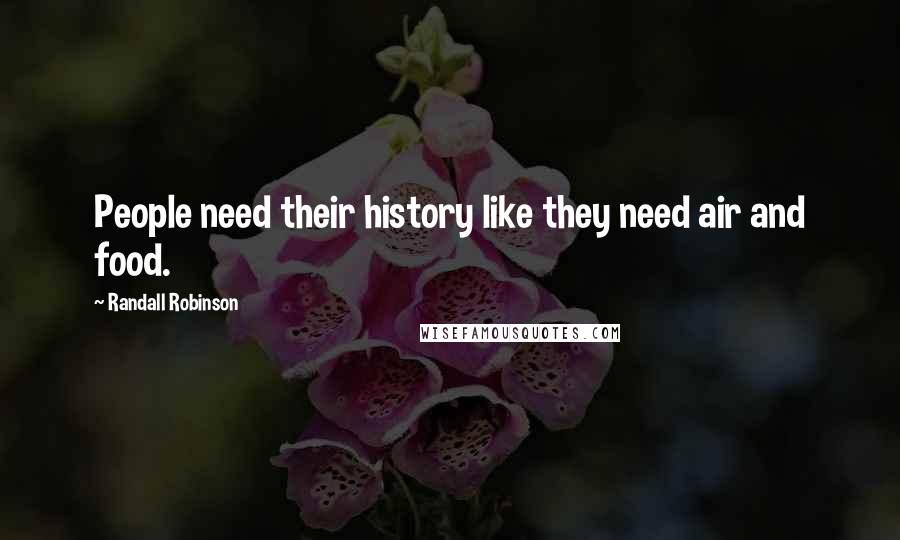 Randall Robinson Quotes: People need their history like they need air and food.