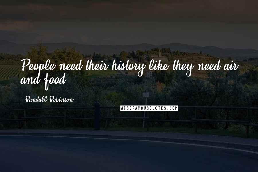 Randall Robinson Quotes: People need their history like they need air and food.