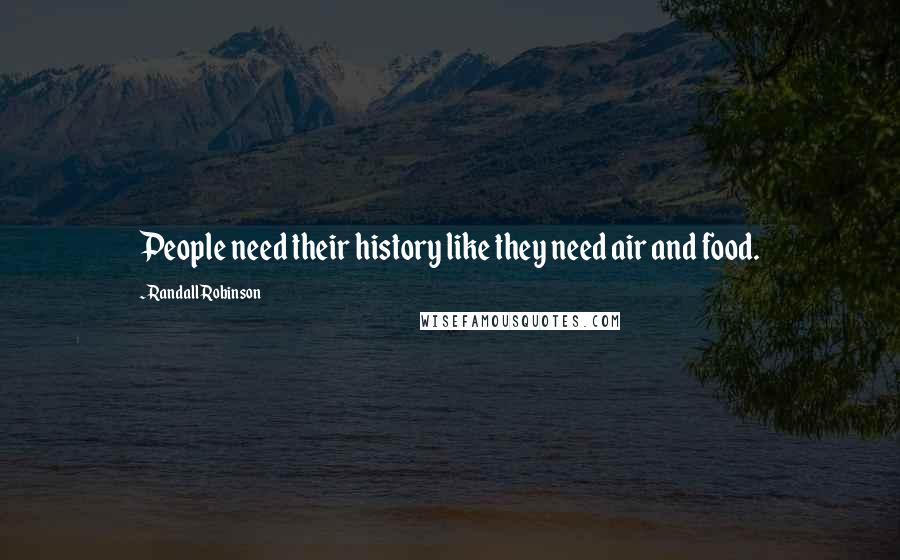 Randall Robinson Quotes: People need their history like they need air and food.