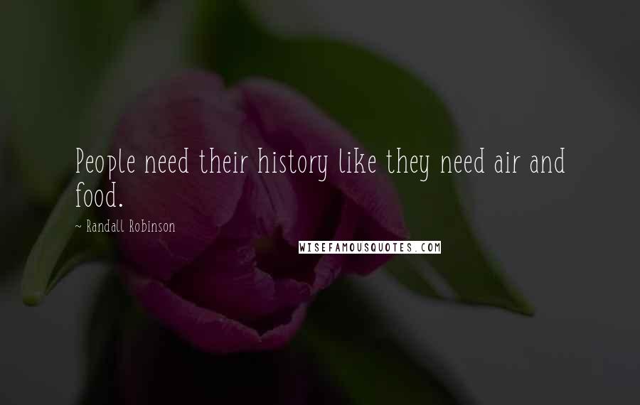 Randall Robinson Quotes: People need their history like they need air and food.