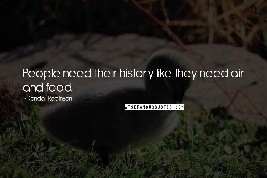 Randall Robinson Quotes: People need their history like they need air and food.