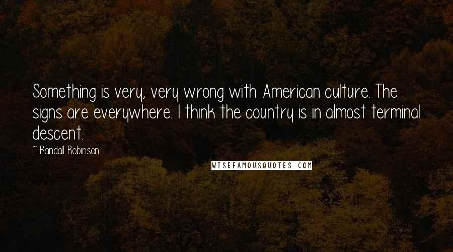 Randall Robinson Quotes: Something is very, very wrong with American culture. The signs are everywhere. I think the country is in almost terminal descent.