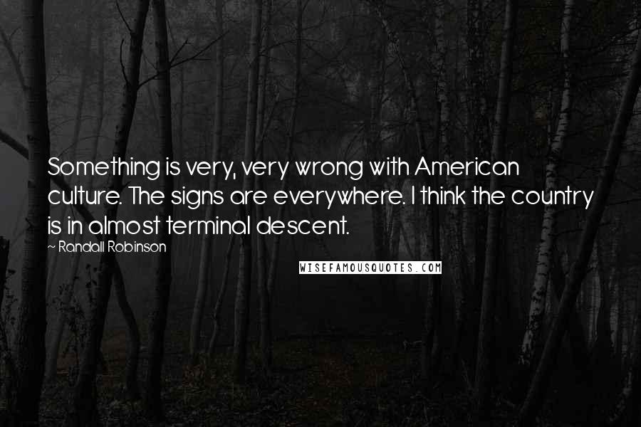 Randall Robinson Quotes: Something is very, very wrong with American culture. The signs are everywhere. I think the country is in almost terminal descent.