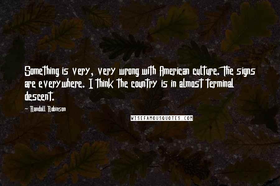 Randall Robinson Quotes: Something is very, very wrong with American culture. The signs are everywhere. I think the country is in almost terminal descent.