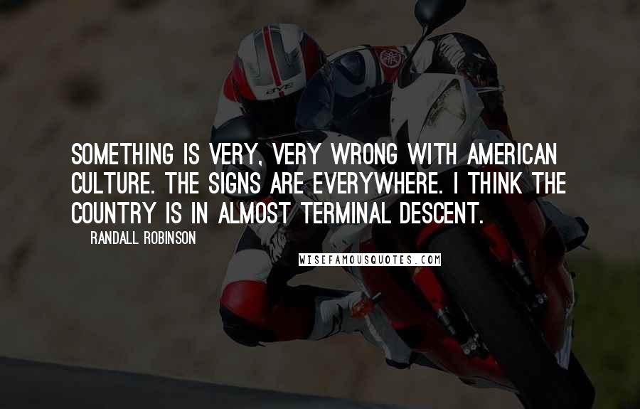 Randall Robinson Quotes: Something is very, very wrong with American culture. The signs are everywhere. I think the country is in almost terminal descent.