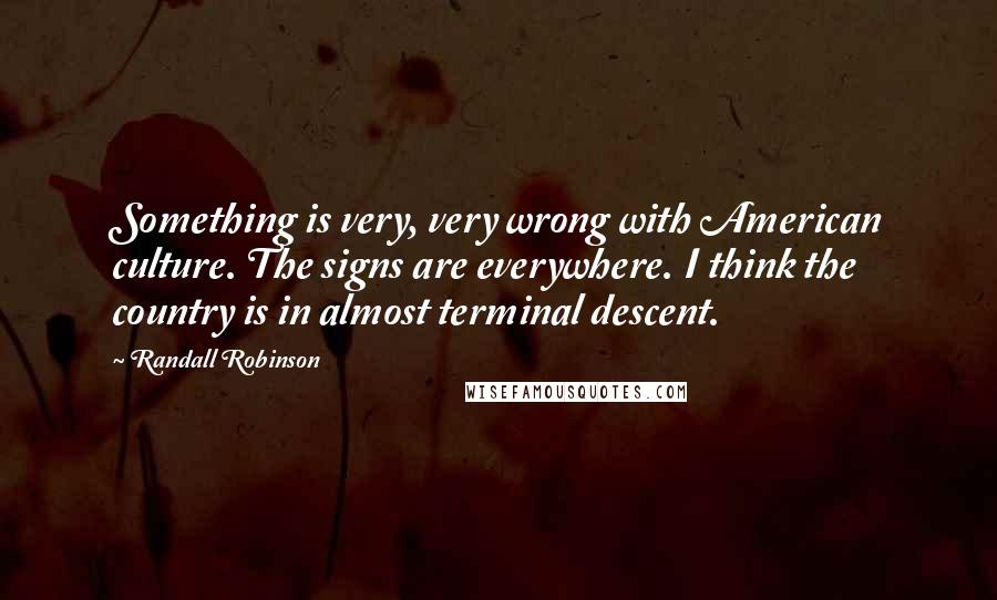 Randall Robinson Quotes: Something is very, very wrong with American culture. The signs are everywhere. I think the country is in almost terminal descent.