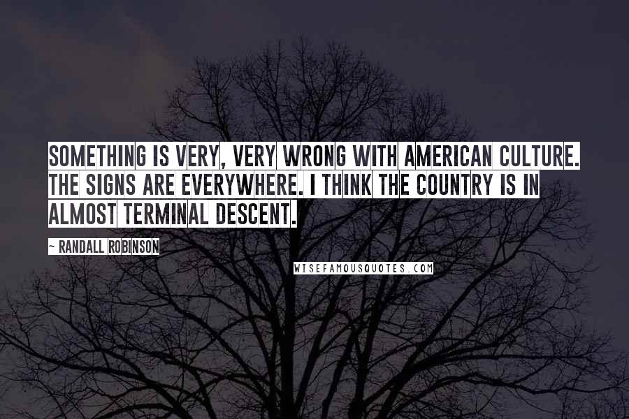 Randall Robinson Quotes: Something is very, very wrong with American culture. The signs are everywhere. I think the country is in almost terminal descent.