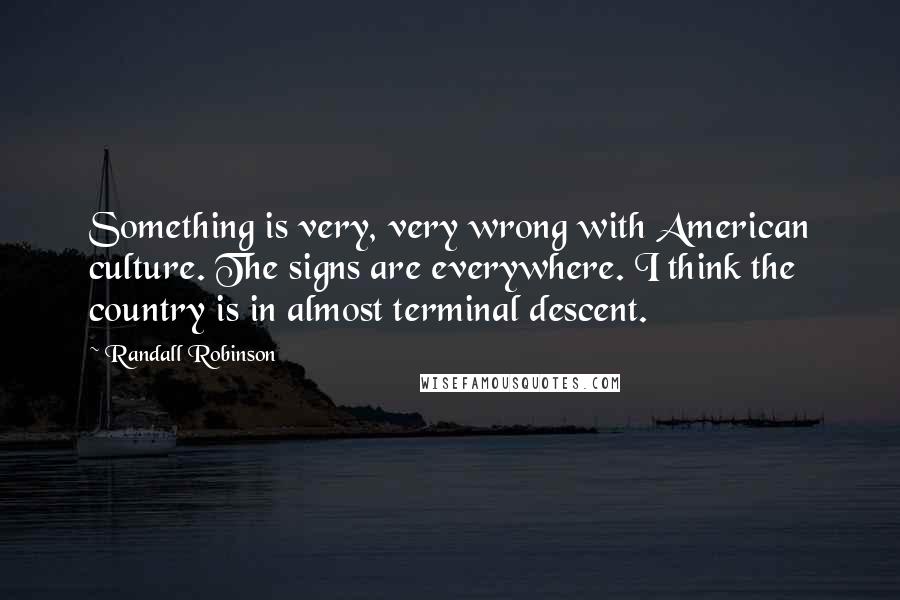 Randall Robinson Quotes: Something is very, very wrong with American culture. The signs are everywhere. I think the country is in almost terminal descent.