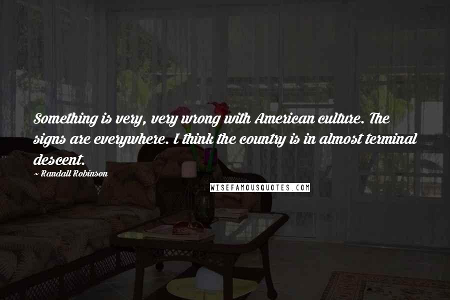 Randall Robinson Quotes: Something is very, very wrong with American culture. The signs are everywhere. I think the country is in almost terminal descent.