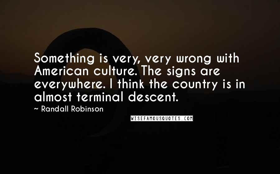 Randall Robinson Quotes: Something is very, very wrong with American culture. The signs are everywhere. I think the country is in almost terminal descent.