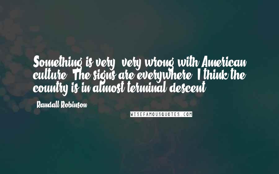 Randall Robinson Quotes: Something is very, very wrong with American culture. The signs are everywhere. I think the country is in almost terminal descent.