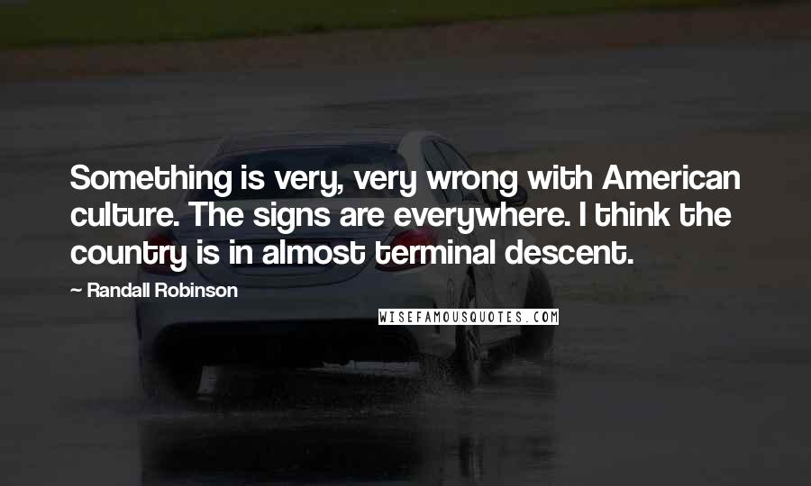 Randall Robinson Quotes: Something is very, very wrong with American culture. The signs are everywhere. I think the country is in almost terminal descent.