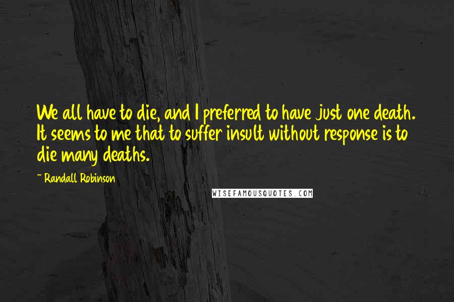 Randall Robinson Quotes: We all have to die, and I preferred to have just one death. It seems to me that to suffer insult without response is to die many deaths.