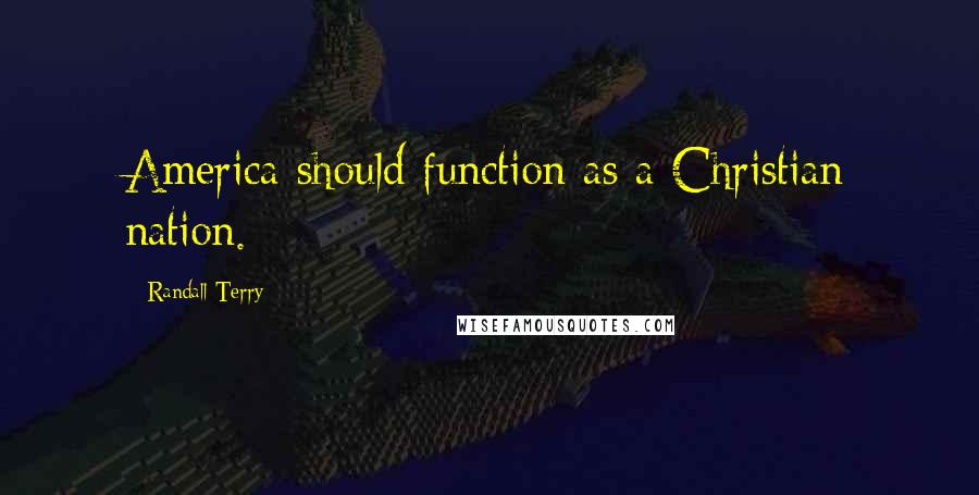 Randall Terry Quotes: America should function as a Christian nation.