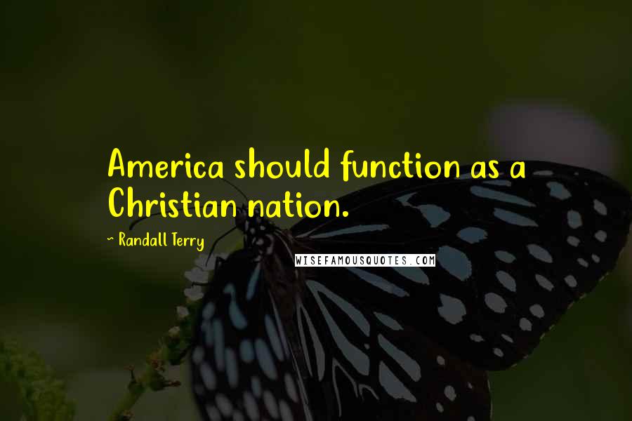 Randall Terry Quotes: America should function as a Christian nation.