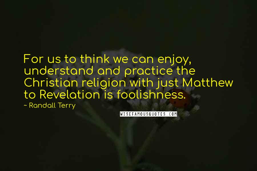 Randall Terry Quotes: For us to think we can enjoy, understand and practice the Christian religion with just Matthew to Revelation is foolishness.