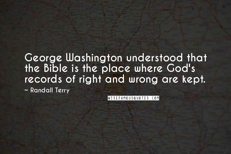 Randall Terry Quotes: George Washington understood that the Bible is the place where God's records of right and wrong are kept.