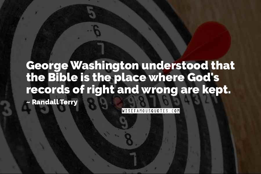 Randall Terry Quotes: George Washington understood that the Bible is the place where God's records of right and wrong are kept.